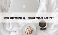 视频监控品牌排名，视频监控器什么牌子好