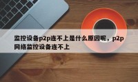 监控设备p2p连不上是什么原因呢，p2p网络监控设备连不上