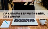公安视频监控设备报废年限国家标准最新版,监控系统报废年限