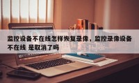 监控设备不在线怎样恢复录像，监控录像设备不在线 是取消了吗