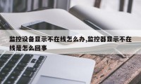 监控设备显示不在线怎么办,监控器显示不在线是怎么回事