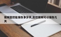 视频监控能保存多少天,监控视频可以保存几天