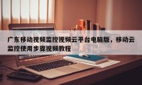广东移动视频监控视频云平台电脑版，移动云监控使用步骤视频教程