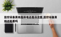 监控设备离线是停电还是没流量,监控设备离线还能看吗