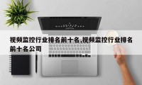视频监控行业排名前十名,视频监控行业排名前十名公司