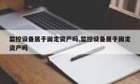 监控设备属于固定资产吗,监控设备属于固定资产吗