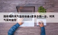 路桥用的天气监控设备1套多少钱一台，对天气实时监控