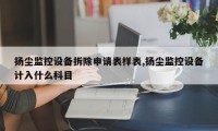 扬尘监控设备拆除申请表样表,扬尘监控设备计入什么科目