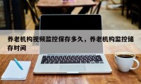 养老机构视频监控保存多久，养老机构监控储存时间