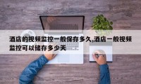 酒店的视频监控一般保存多久,酒店一般视频监控可以储存多少天