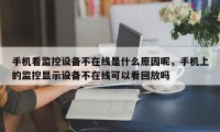手机看监控设备不在线是什么原因呢，手机上的监控显示设备不在线可以看回放吗