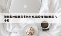 视频监控能保留多长时间,监控视频能保留几个月