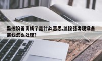 监控设备离线了是什么意思,监控器出现设备离线怎么处理?