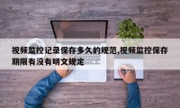 视频监控记录保存多久的规范,视频监控保存期限有没有明文规定