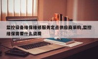监控设备维保维修服务定点供应商采购,监控维保需要什么资质