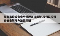 视频监控设备安全管理办法最新,视频监控设备安全管理办法最新版