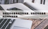 乐橙监控设备离线怎样恢复，乐橙监控设备离线怎样恢复回来