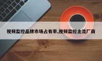 视频监控品牌市场占有率,视频监控主流厂商