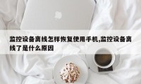 监控设备离线怎样恢复使用手机,监控设备离线了是什么原因