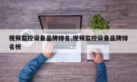 视频监控设备品牌排名,视频监控设备品牌排名榜
