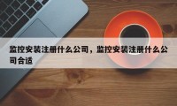 监控安装注册什么公司，监控安装注册什么公司合适