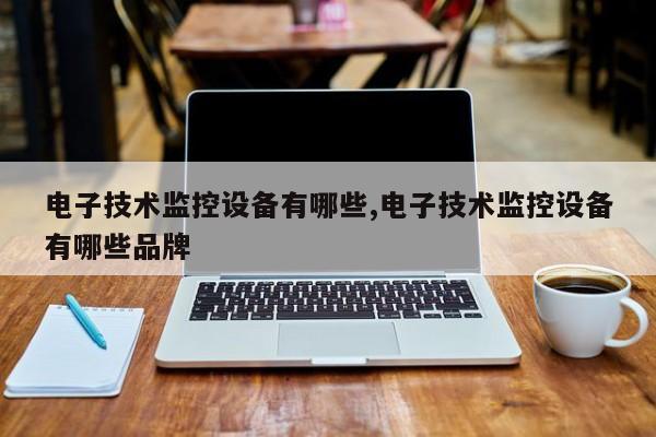 电子技术监控设备有哪些,电子技术监控设备有哪些品牌